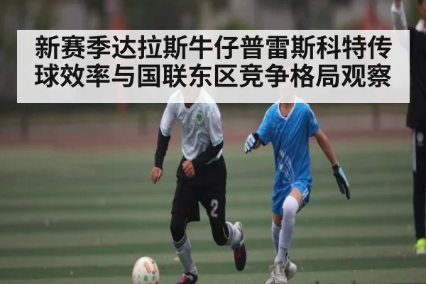 新赛季达拉斯牛仔普雷斯科特传球效率与国联东区竞争格局观察