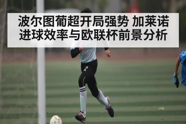 波尔图葡超开局强势 加莱诺进球效率与欧联杯前景分析